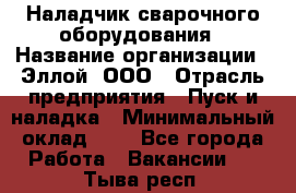 Наладчик сварочного оборудования › Название организации ­ Эллой, ООО › Отрасль предприятия ­ Пуск и наладка › Минимальный оклад ­ 1 - Все города Работа » Вакансии   . Тыва респ.